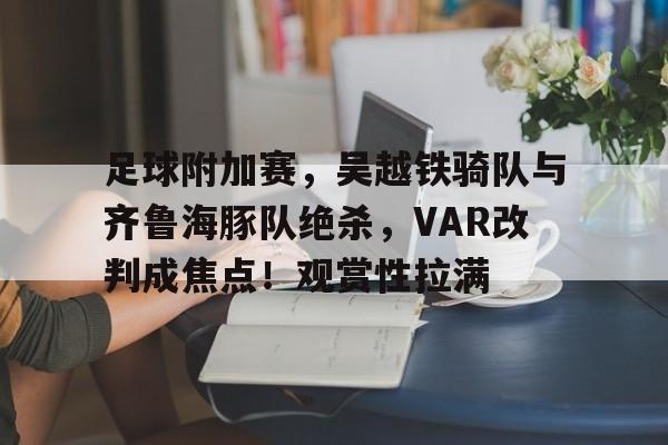 九游体育- 足球附加赛,吴越铁骑队与齐鲁海豚队绝杀,VAR改判成焦点!观赏性拉满